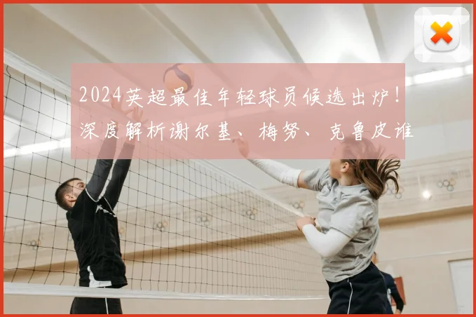 2024英超最佳年轻球员候选出炉！深度解析谢尔基、梅努、克鲁皮谁更强