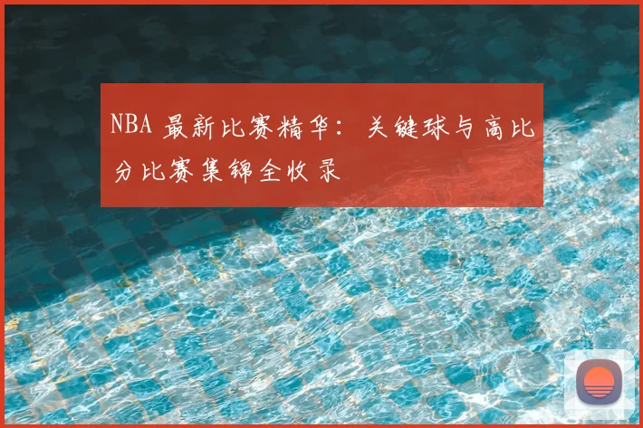 NBA 最新比赛精华：关键球与高比分比赛集锦全收录