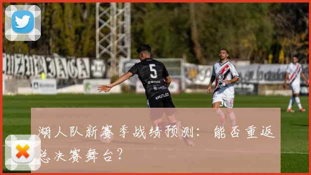 湖人队新赛季战绩预测：能否重返总决赛舞台？