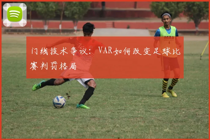 门线技术争议：VAR如何改变足球比赛判罚格局