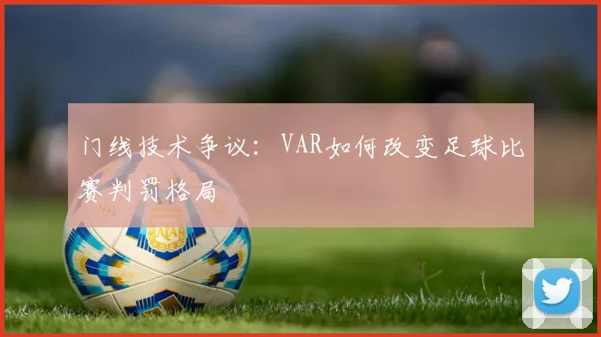 门线技术争议：VAR如何改变足球比赛判罚格局