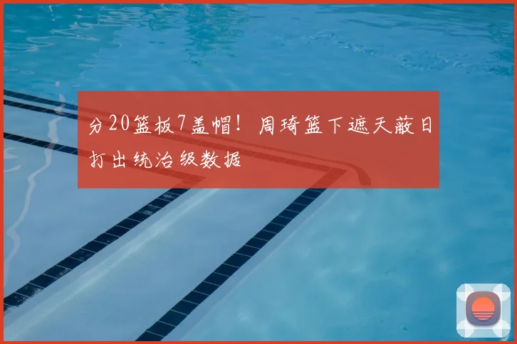 分20篮板7盖帽！周琦篮下遮天蔽日打出统治级数据