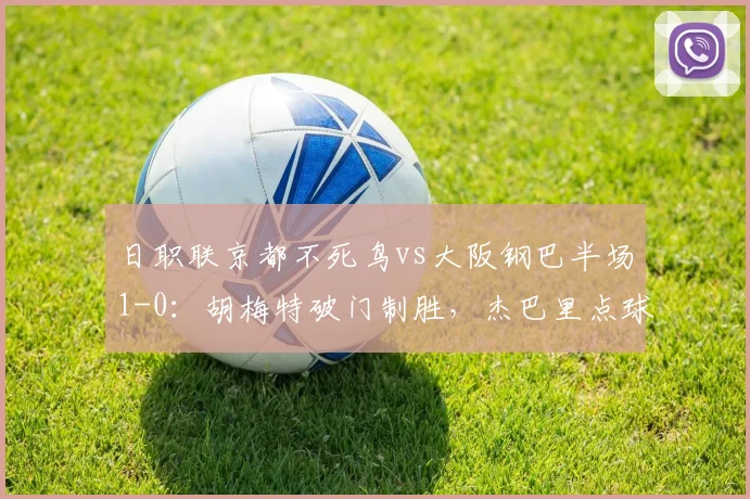 日职联京都不死鸟vs大阪钢巴半场1-0：胡梅特破门制胜，杰巴里点球射失细节全解析