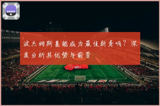 波杰姆斯基能成为最佳新秀吗？深度分析其优势与前景