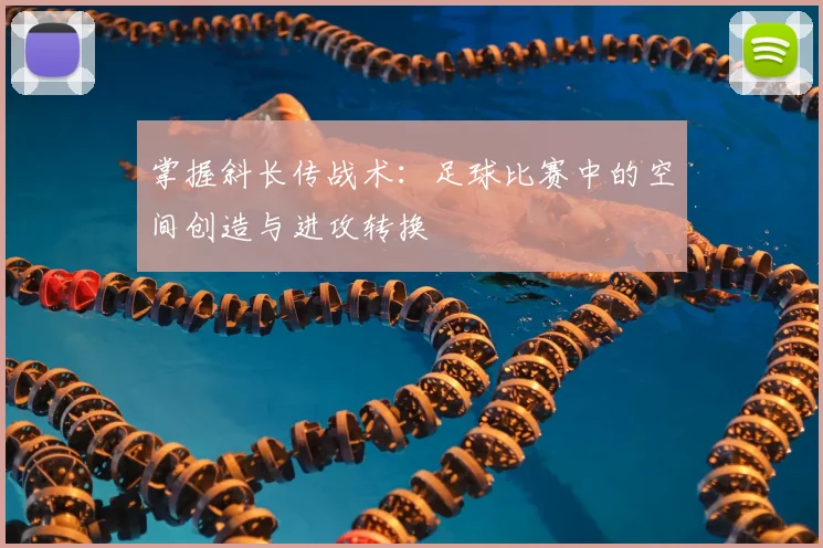 掌握斜长传战术：足球比赛中的空间创造与进攻转换