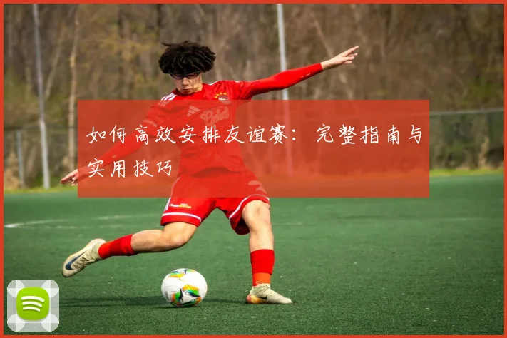 如何高效安排友谊赛：完整指南与实用技巧