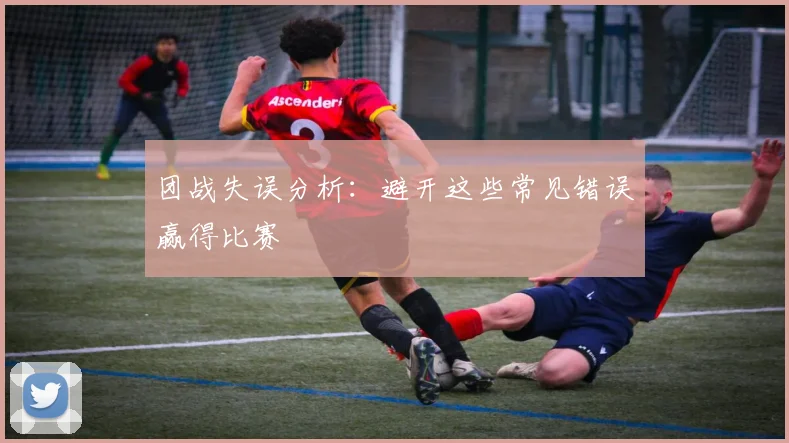 团战失误分析：避开这些常见错误赢得比赛