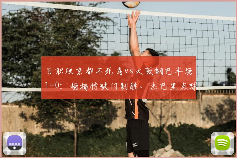 日职联京都不死鸟vs大阪钢巴半场1-0：胡梅特破门制胜，杰巴里点球射失细节全解析