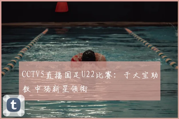 CCTV5直播国足U22比赛：于大宝助教 中场新星领衔