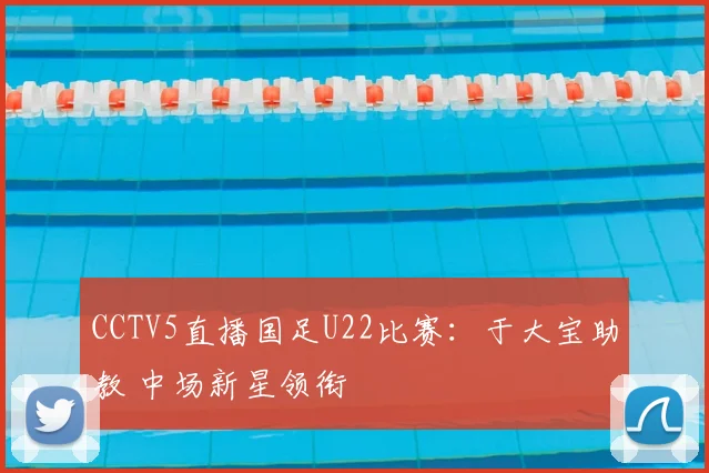 CCTV5直播国足U22比赛：于大宝助教 中场新星领衔