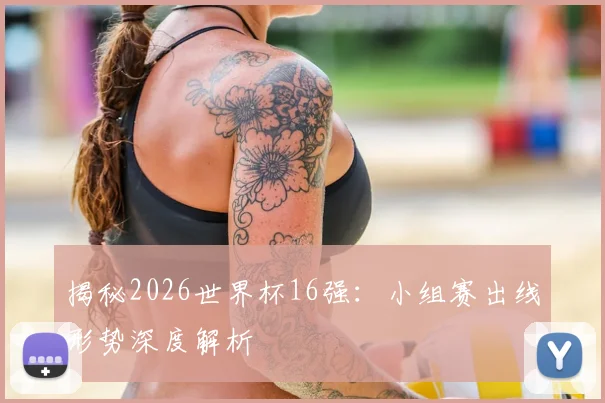 揭秘2026世界杯16强:小组赛出线形势深度解析