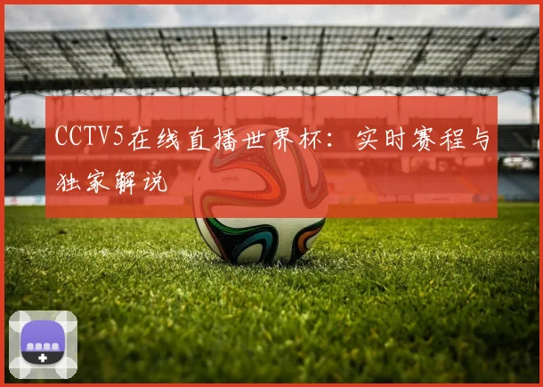 CCTV5在线直播世界杯:实时赛程与独家解说