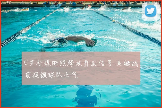 C罗社媒晒照释放首发信号 关键战前提振球队士气