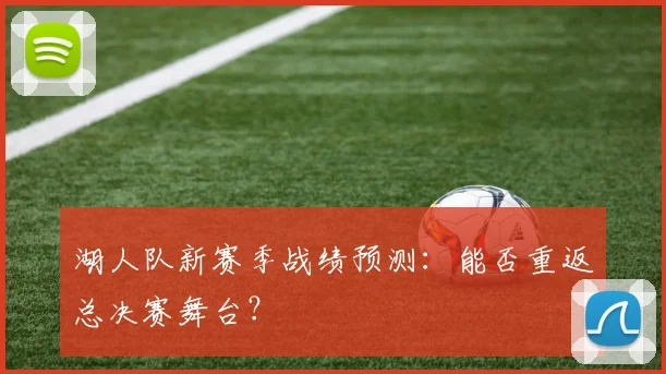 湖人队新赛季战绩预测：能否重返总决赛舞台？