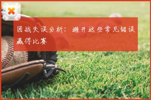 团战失误分析：避开这些常见错误赢得比赛