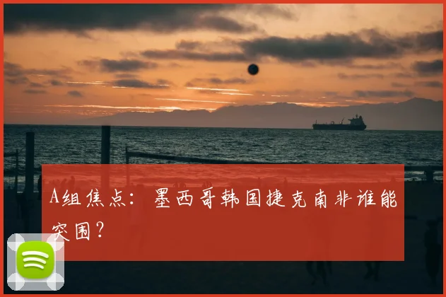 A组焦点：墨西哥韩国捷克南非谁能突围？