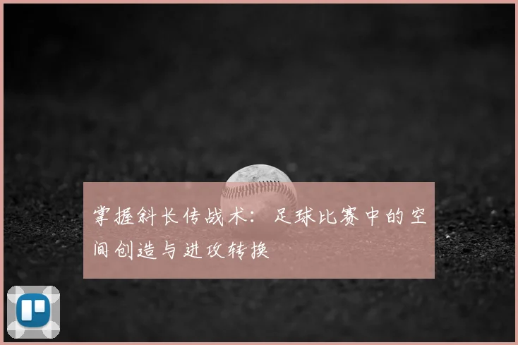 掌握斜长传战术：足球比赛中的空间创造与进攻转换