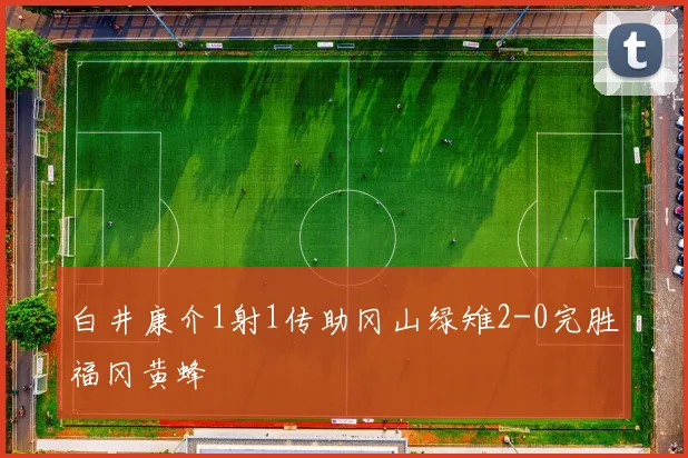 白井康介1射1传助冈山绿雉2-0完胜福冈黄蜂