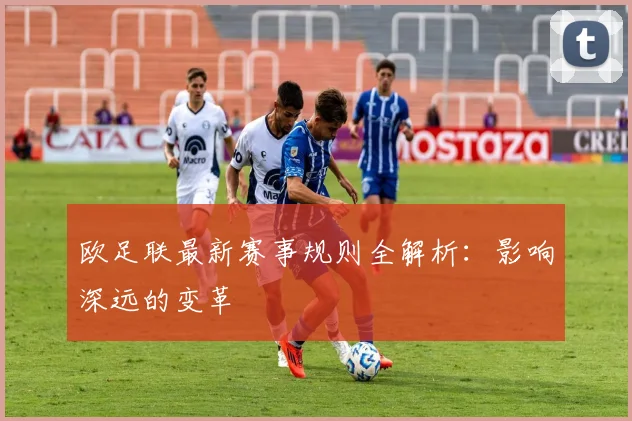 欧足联最新赛事规则全解析：影响深远的变革