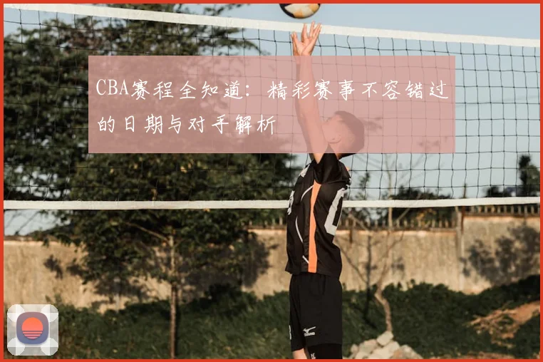CBA赛程全知道：精彩赛事不容错过的日期与对手解析