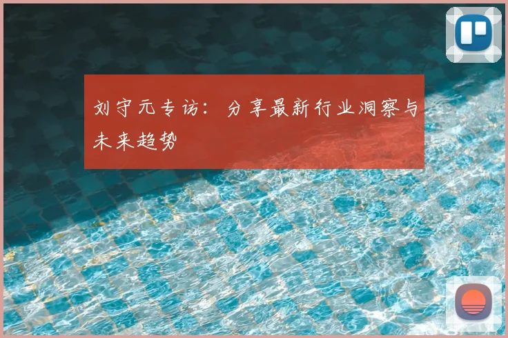 刘守元专访：分享最新行业洞察与未来趋势