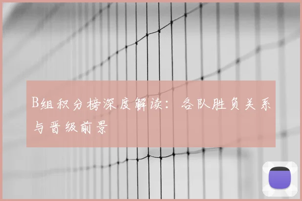 B组积分榜深度解读：各队胜负关系与晋级前景