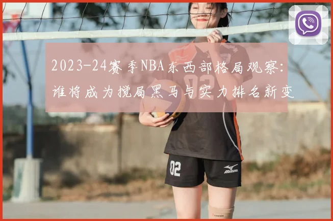 2023-24赛季NBA东西部格局观察：谁将成为搅局黑马与实力排名新变化