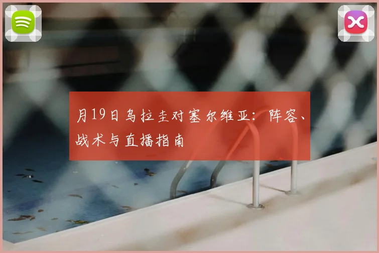 月19日乌拉圭对塞尔维亚:阵容、战术与直播指南