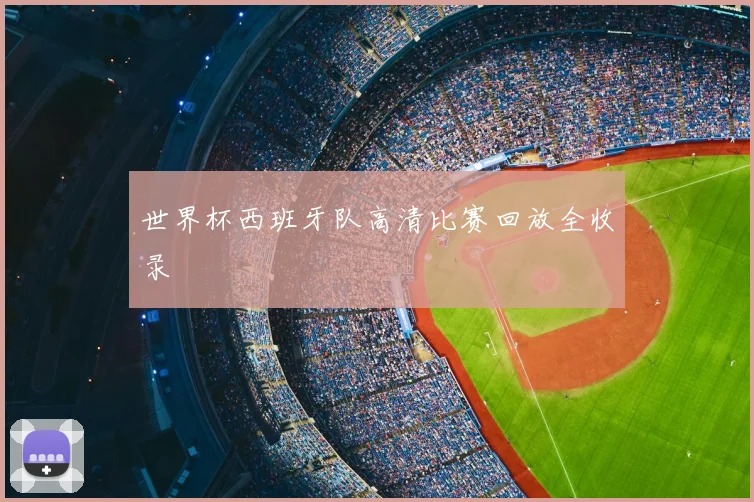 世界杯西班牙队高清比赛回放全收录