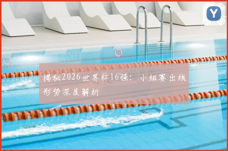 揭秘2026世界杯16强：小组赛出线形势深度解析