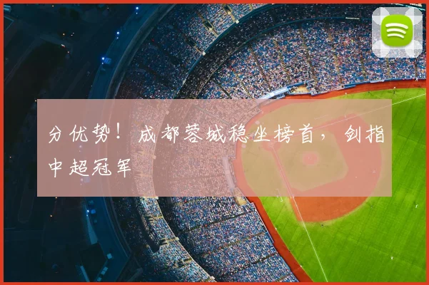 分优势！成都蓉城稳坐榜首，剑指中超冠军
