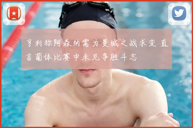 亨利称阿森纳需为曼城之战求变 直言葡体比赛中未见争胜斗志