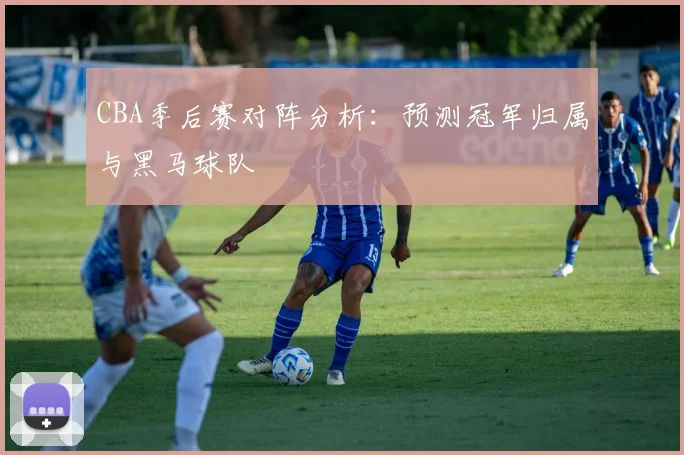 CBA季后赛对阵分析：预测冠军归属与黑马球队