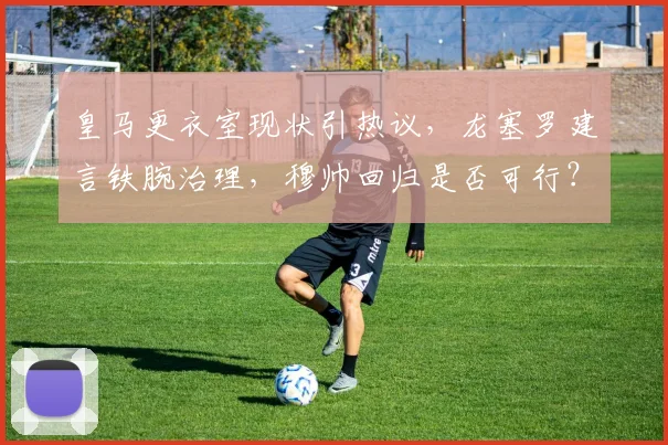 皇马更衣室现状引热议，龙塞罗建言铁腕治理，穆帅回归是否可行？